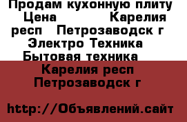 Продам кухонную плиту › Цена ­ 4 000 - Карелия респ., Петрозаводск г. Электро-Техника » Бытовая техника   . Карелия респ.,Петрозаводск г.